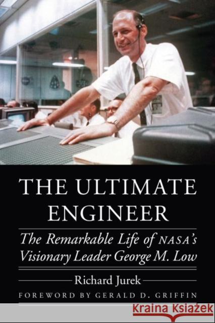 The Ultimate Engineer: The Remarkable Life of Nasa's Visionary Leader George M. Low Richard Jurek Gerald D. Griffin 9780803299559 University of Nebraska Press