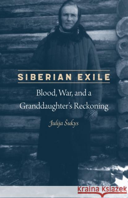 Siberian Exile: Blood, War, and a Granddaughter's Reckoning Julija Sukys 9780803299597 University of Nebraska Press