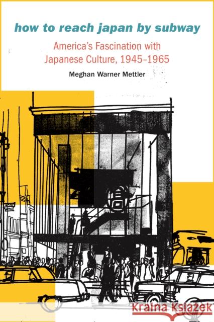 How to Reach Japan by Subway: America's Fascination with Japanese Culture, 1945-1965 Meghan Warner Mettler 9780803299634 University of Nebraska Press