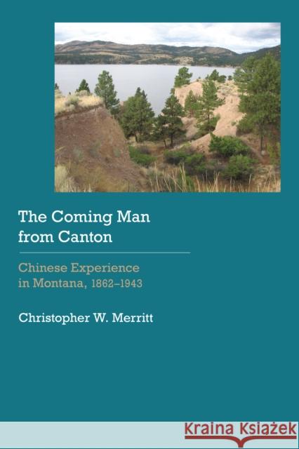 Coming Man from Canton: Chinese Experience in Montana, 1862-1943 Merritt, Christopher W. 9780803299788 University of Nebraska Press