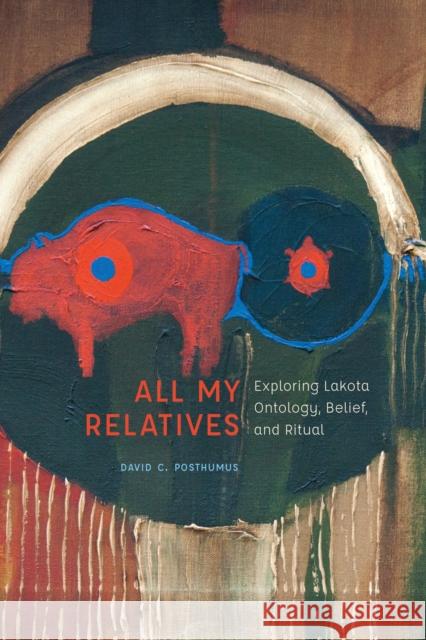 All My Relatives: Exploring Lakota Ontology, Belief, and Ritual David C. Posthumus 9780803299948