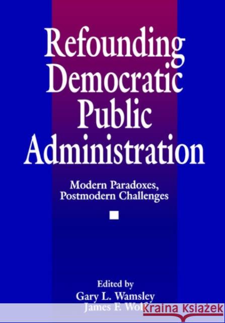 Refounding Democratic Public Administration: Modern Paradoxes, Postmodern Challenges Wolf, James F. 9780803959774