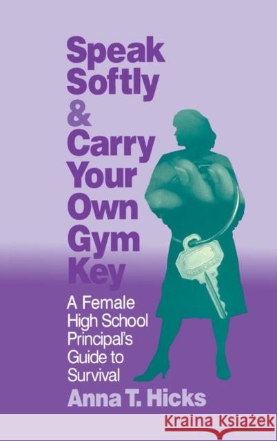 Speak Softly & Carry Your Own Gym Key: A Female High School Principal′s Guide to Survival Hicks, Anna T. 9780803963832