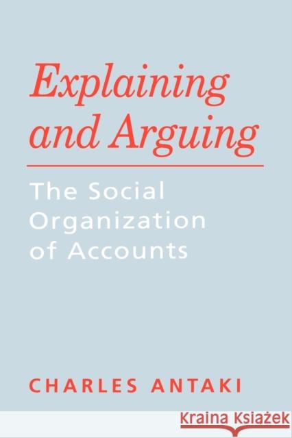 Explaining and Arguing: The Social Organization of Accounts Antaki, Charles 9780803986060 Sage Publications