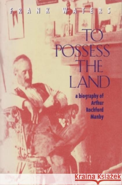 To Possess The Land : A Biography Of Arthur Rochford Manby Frank Waters 9780804009805 Swallow Press