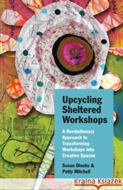 Upcycling Sheltered Workshops: A Revolutionary Approach to Transforming Workshops Into Creative Spaces Susan Dlouhy Patty Mitchell 9780804011594