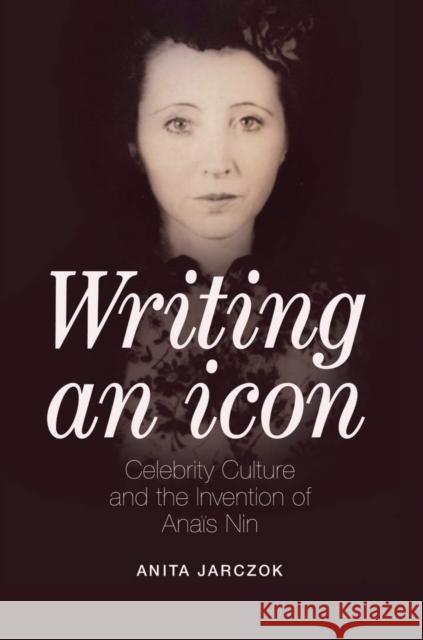 Writing an Icon: Celebrity Culture and the Invention of Anaïs Nin Jarczok, Anita 9780804011754 Swallow Press