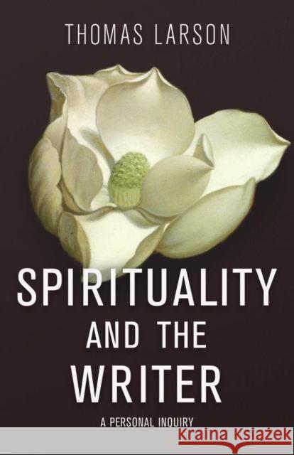 Spirituality and the Writer: A Personal Inquiry Thomas Larson 9780804012126 Swallow Press