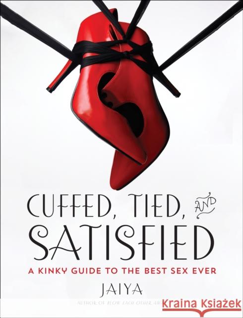 Cuffed, Tied, and Satisfied: A Kinky Guide to the Best Sex Ever Jaiya 9780804138086