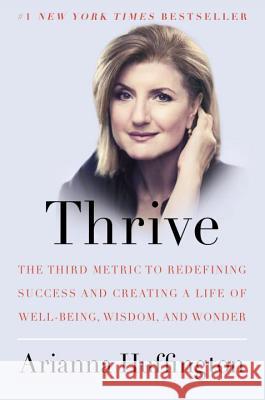 Thrive: The Third Metric to Redefining Success and Creating a Life of Well-Being, Wisdom, and Wonder Arianna Huffington 9780804140843