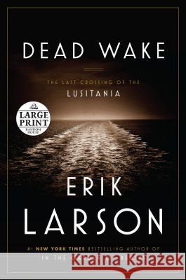 Dead Wake: The Last Crossing of the Lusitania Erik Larson 9780804194617 Random House Large Print Publishing