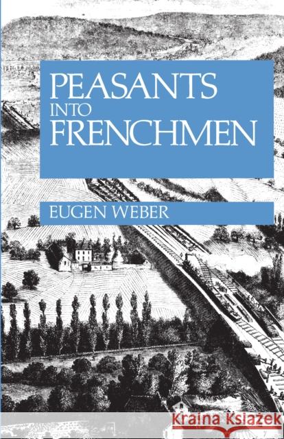 Peasants Into Frenchmen: The Modernization of Rural France, 1870-1914 Eugen Joseph Weber Eugen Weber 9780804708982