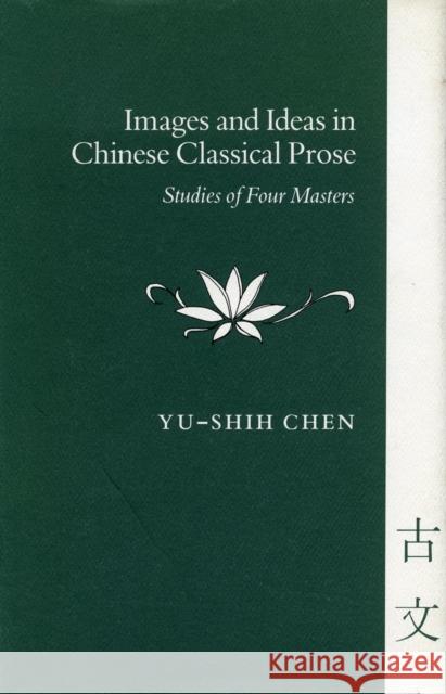 Images and Ideas in Chinese Classical Prose: Studies of Four Masters Chen, Yu-Shih 9780804714099