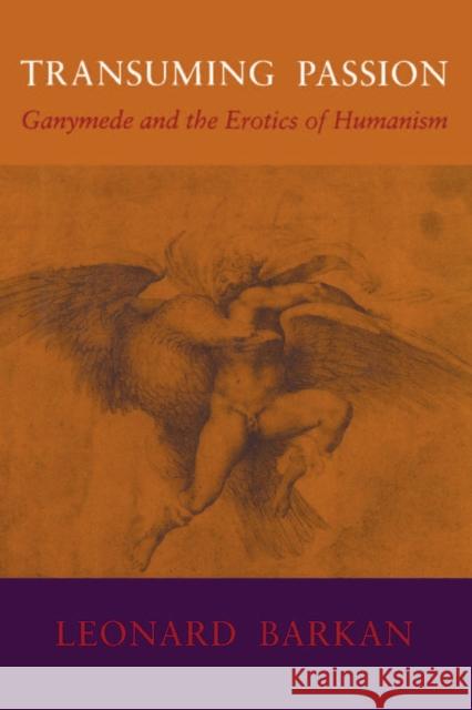 Transuming Passion: Ganymede and the Erotics of Humanism Barkan, Leonard 9780804718516 Stanford University Press