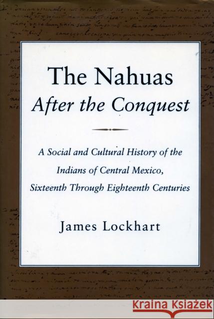 The Nahuas After the Conquest: A Social and Cultural History of the Indians of Central Mexico, Sixteenth Through Eighteenth Centuries Lockhart, James 9780804719278 Stanford University Press
