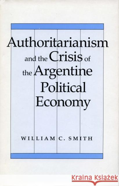 Authoritarianism and the Crisis of the Argentine Political Economy Stanford University Press                Univ Press Stanford William C. Smith 9780804719612 Stanford University Press