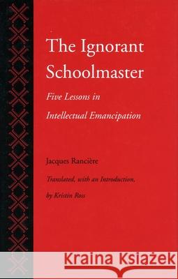 The Ignorant Schoolmaster: Five Lessons in Intellectual Emancipation Jacques Ranciere Kristin Ross Kristin Ross 9780804719698