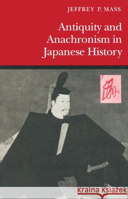 Antiquity and Anachronism in Japanese History Jeffrey P. Mass 9780804719742 Stanford University Press