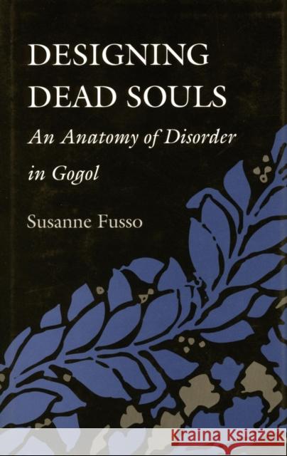 Designing Dead Souls: An Anatomy of Disorder in Gogol Susanne Fusso 9780804720496