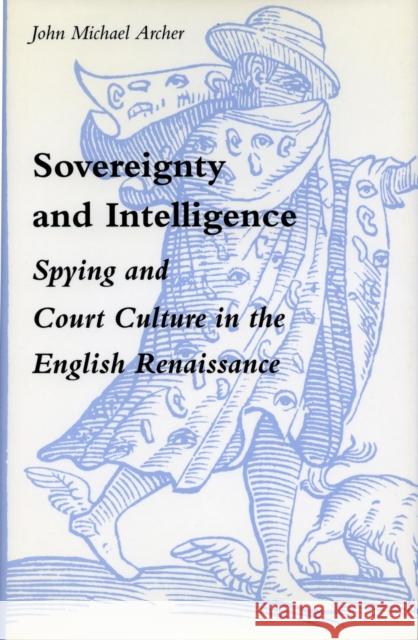 Sovereignty and Intelligence: Spying and Court Culture in the English Renaissance Archer, John Michael 9780804720793
