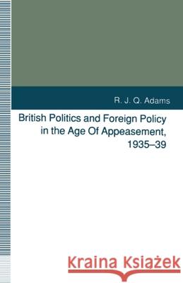 British Politics and Foreign Policy in the Age of Appeasement, 1935-39 R. J. Q. Adams R. J. Q. Adams 9780804721011 Stanford University Press