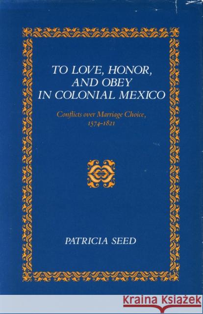 To Love, Honor, and Obey in Colonial Mexico: Conflicts Over Marriage Choice, 1574-1821 Patricia Seed 9780804721592 Stanford University Press