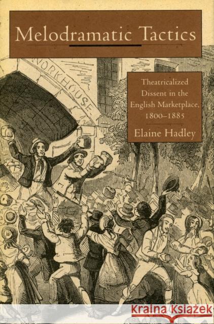 Melodramatic Tactics: Theatricalized Dissent in the English Marketplace, 1800-1885 Hadley, Elaine 9780804724036