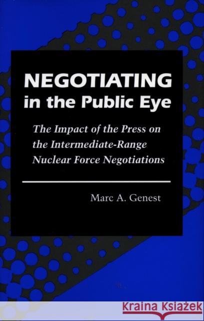 Negotiating in the Public Eye: The Impact of the Press on the Intermediate-Range Nuclear Force Negotiations Genest, Marc A. 9780804724395 Stanford University Press