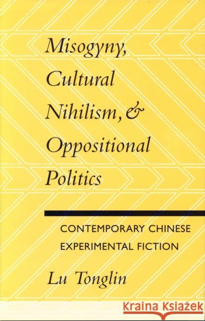 Misogyny, Cultural Nihilism, and Oppositional Politics: Contemporary Chinese Experimental Fiction Lu, Tonglin 9780804724630 Stanford University Press