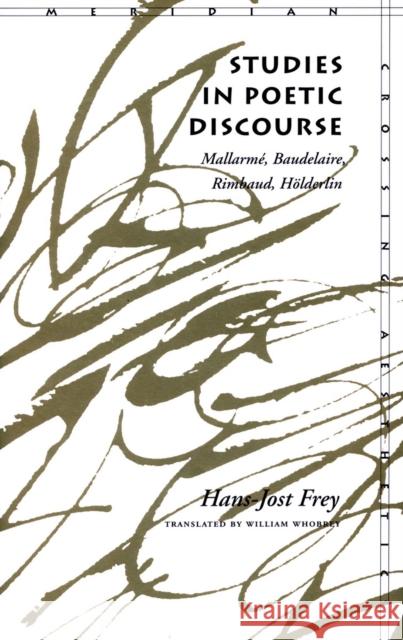 Studies in Poetic Discourse: Mallarmé, Baudelaire, Rimbaud, Hölderlin Frey, Hans-Jost 9780804724692