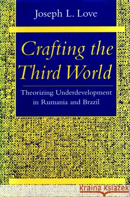 Crafting the Third World: Theorizing Underdevelopment in Rumania and Brazil Love, Joseph L. 9780804725460