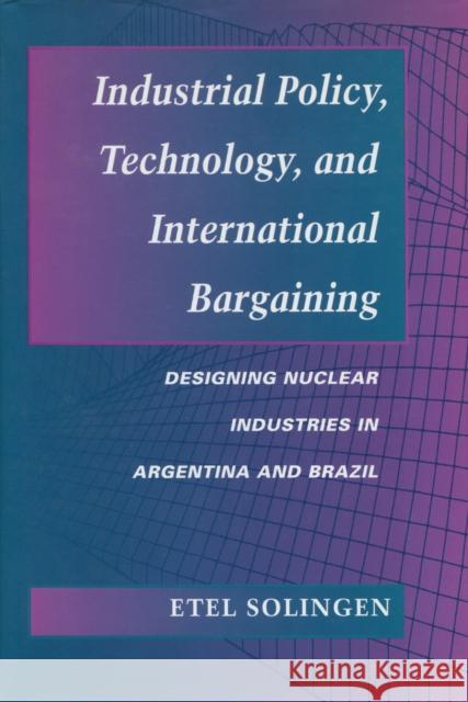 Industrial Policy, Technology, and International Bargaining: Designing Nuclear Industries in Argentina and Brazil Solingen, Etel 9780804726016