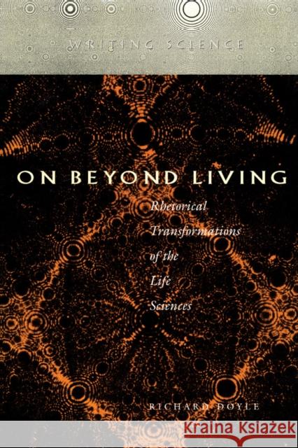 On Beyond Living: Rhetorical Transformations of the Life Sciences Richard Doyle 9780804727648 Stanford University Press