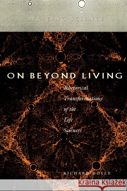 On Beyond Living: Rhetorical Transformations of the Life Sciences Richard Doyle 9780804727648