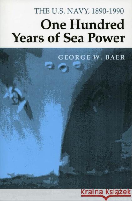 One Hundred Years of Sea Power: The U. S. Navy, 1890-1990 Baer, George W. 9780804727945