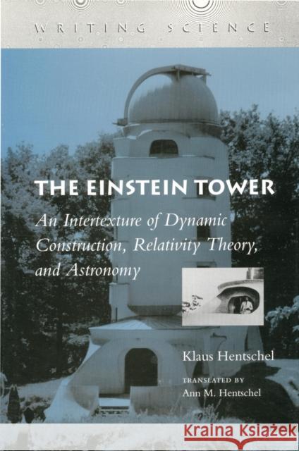 The Einstein Tower: An Intertexture of Dynamic Construction, Relativity Theory, and Astronomy Hentschel, Klaus 9780804728249 Stanford University Press