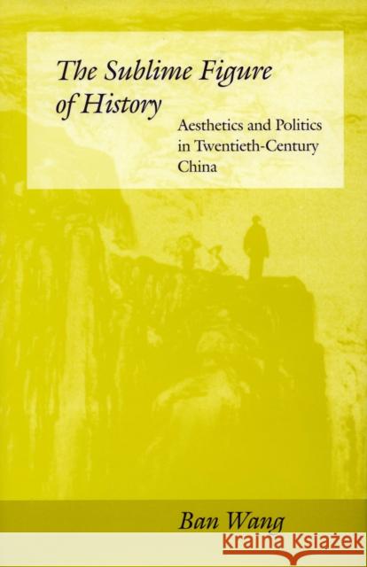 The Sublime Figure of History: Aesthetics and Politics in Twentieth-Century China Ban Wang 9780804728461 Stanford University Press