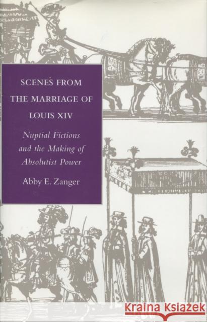 Scenes from the Marriage of Louis XIV: Nuptial Fictions and the Making of Absolutist Power Zanger, Abby E. 9780804729772