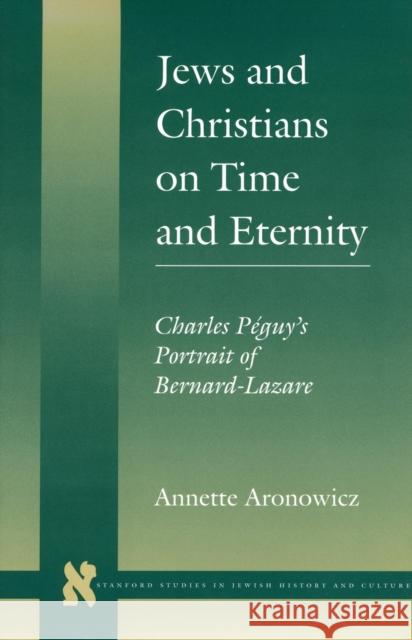 Jews and Christians on Time and Eternity: Charles Péguy's Portrait of Bernard-Lazare Aronowicz, Annette 9780804730051 Stanford University Press