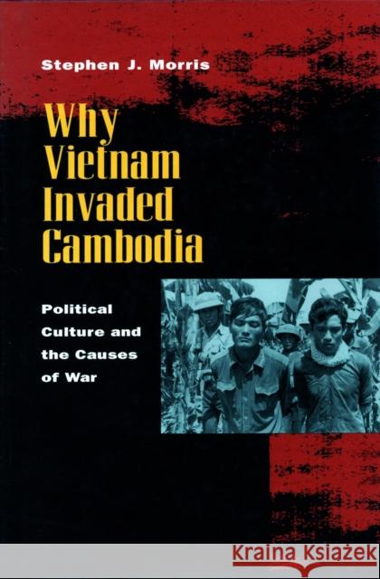 Why Vietnam Invaded Cambodia: Political Culture and the Causes of War Stephen J. Morris 9780804730495 Stanford University Press