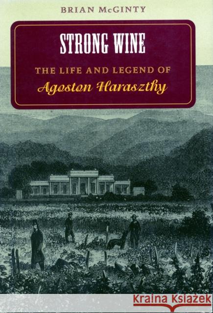 Strong Wine: The Life and Legend of Agoston Haraszthy Brian McGinty 9780804731461