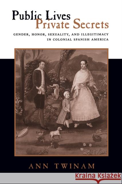 Public Lives, Private Secrets: Gender, Honor, Sexuality, and Illegitimacy in Colonial Spanish America Twinam, Ann 9780804731485 Stanford University Press