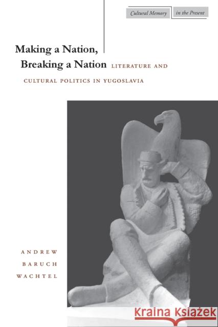 Making a Nation, Breaking a Nation: Literature and Cultural Politics in Yugoslavia Wachtel, Andrew Baruch 9780804731812