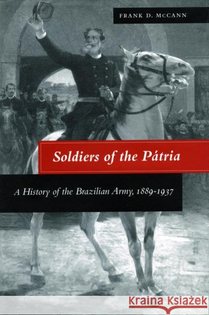 Soldiers of the Pátria: A History of the Brazilian Army, 1889-1937 McCann, Frank D. 9780804732222