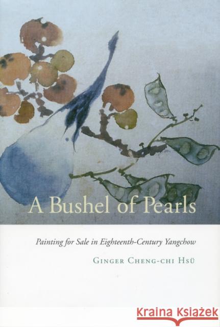 A Bushel of Pearls: Painting for Sale in Eighteenth-Century Yangchow Hsü, Ginger Cheng-Chi 9780804732529 Stanford University Press