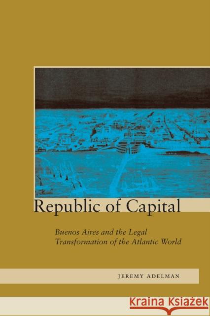 Republic of Capital: Buenos Aires and the Legal Transformation of the Atlantic World Adelman, Jeremy 9780804733793