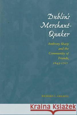 Dublin's Merchant-Quaker: Anthony Sharp and the Community of Friends, 1643-1707 Greaves, Richard L. 9780804734523