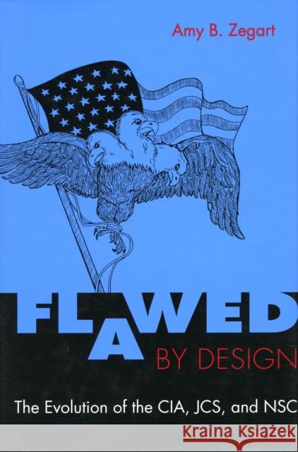 Flawed by Design : The Evolution of the CIA, JCS, and NSC Amy B. Zegart 9780804735049