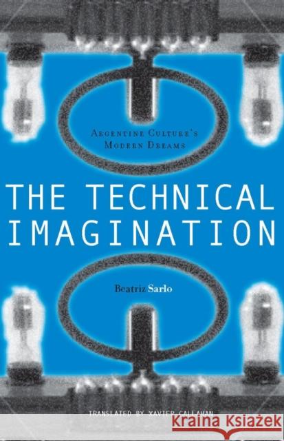 The Technical Imagination: Argentine Culture's Modern Dreams Sarlo, Beatriz 9780804735421