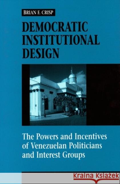 Democratic Institutional Design: The Powers and Incentives of Venezuelan Politicians and Interest Groups Crisp, Brian F. 9780804735704